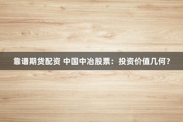 靠谱期货配资 中国中冶股票：投资价值几何？