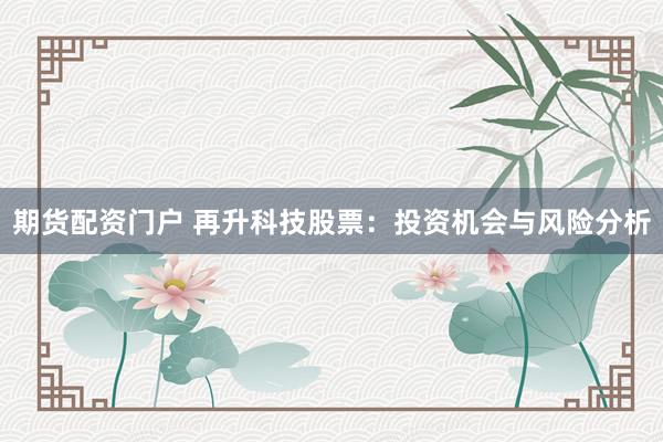 期货配资门户 再升科技股票：投资机会与风险分析