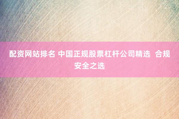 配资网站排名 中国正规股票杠杆公司精选  合规安全之选