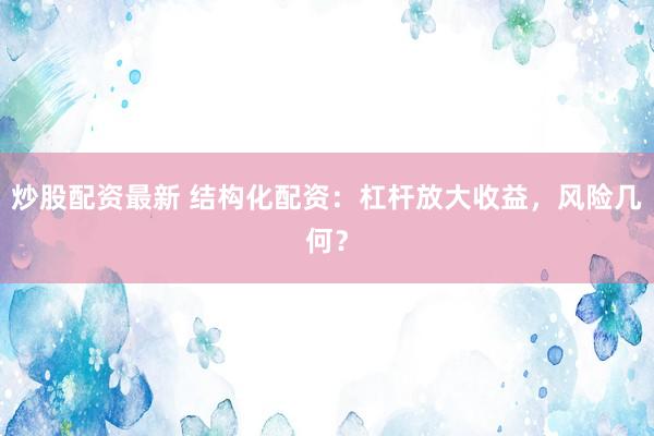 炒股配资最新 结构化配资：杠杆放大收益，风险几何？