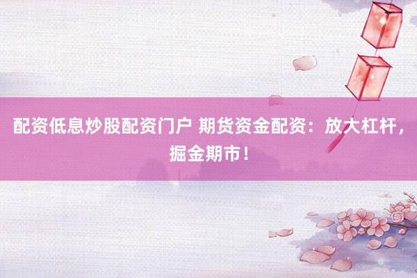 配资低息炒股配资门户 期货资金配资：放大杠杆，掘金期市！
