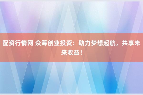 配资行情网 众筹创业投资：助力梦想起航，共享未来收益！