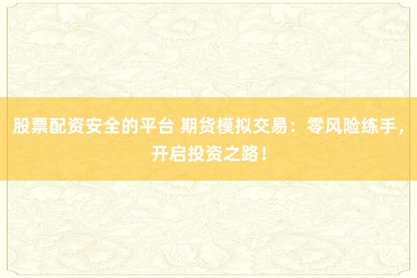 股票配资安全的平台 期货模拟交易：零风险练手，开启投资之路！