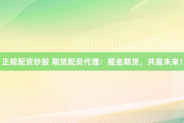 正规配资炒股 期货配资代理：掘金期货，共赢未来！