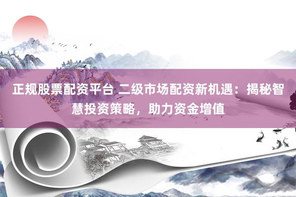 正规股票配资平台 二级市场配资新机遇：揭秘智慧投资策略，助力资金增值