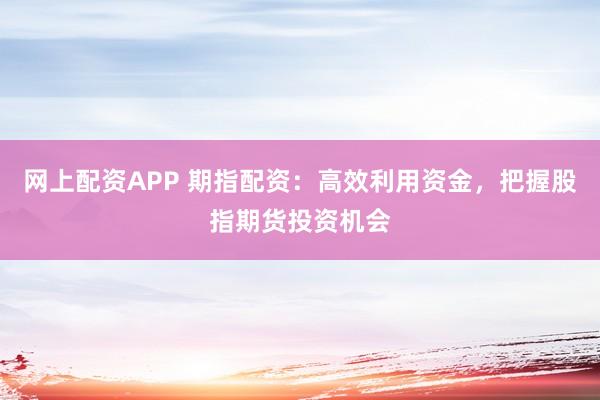 网上配资APP 期指配资：高效利用资金，把握股指期货投资机会