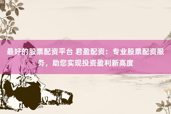 最好的股票配资平台 君盈配资：专业股票配资服务，助您实现投资盈利新高度