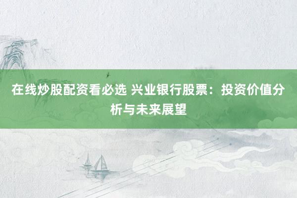 在线炒股配资看必选 兴业银行股票：投资价值分析与未来展望