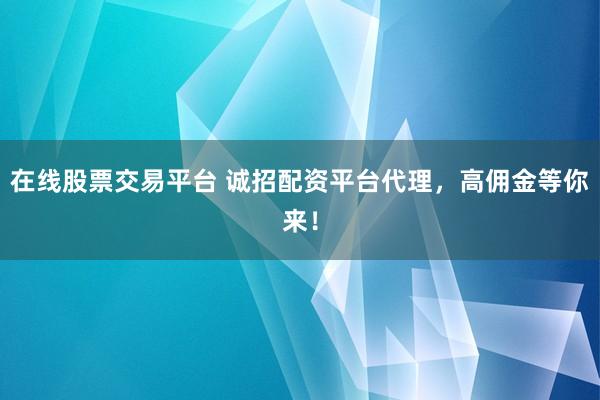 在线股票交易平台 诚招配资平台代理，高佣金等你来！