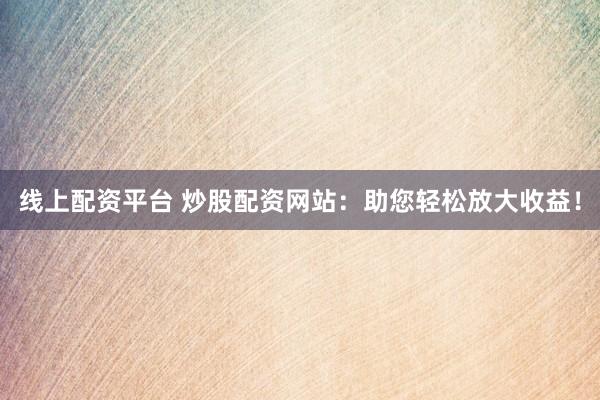 线上配资平台 炒股配资网站：助您轻松放大收益！