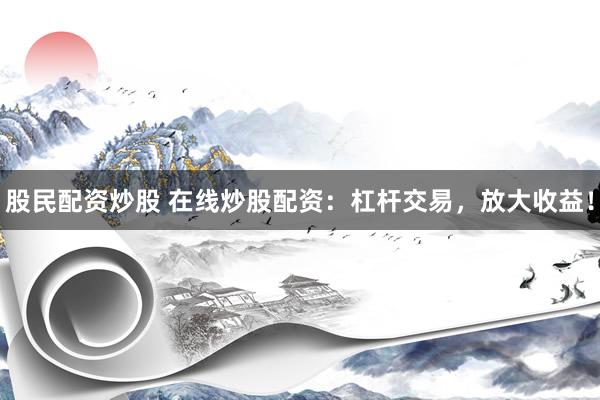 股民配资炒股 在线炒股配资：杠杆交易，放大收益！