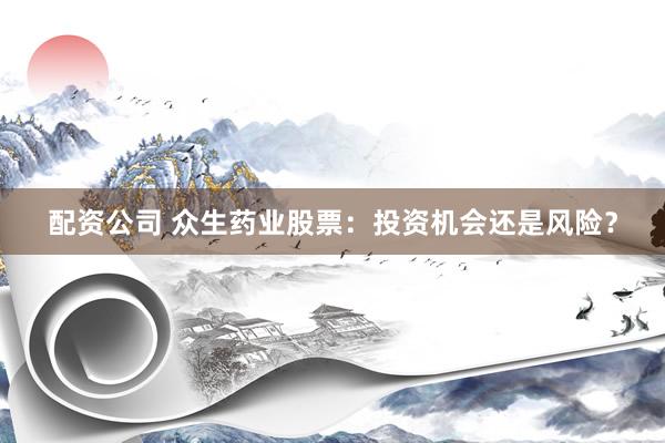 配资公司 众生药业股票：投资机会还是风险？