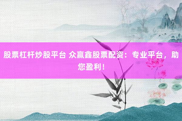 股票杠杆炒股平台 众赢鑫股票配资：专业平台，助您盈利！