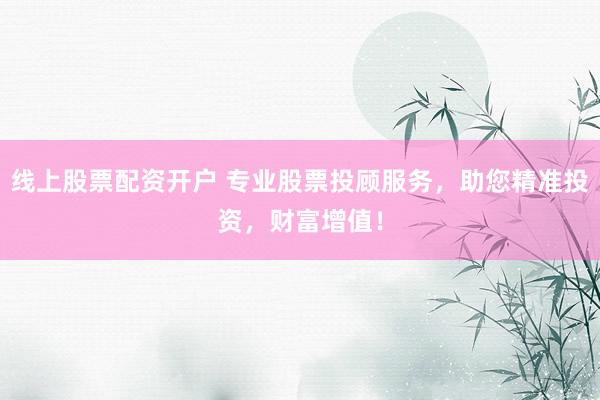 线上股票配资开户 专业股票投顾服务，助您精准投资，财富增值！
