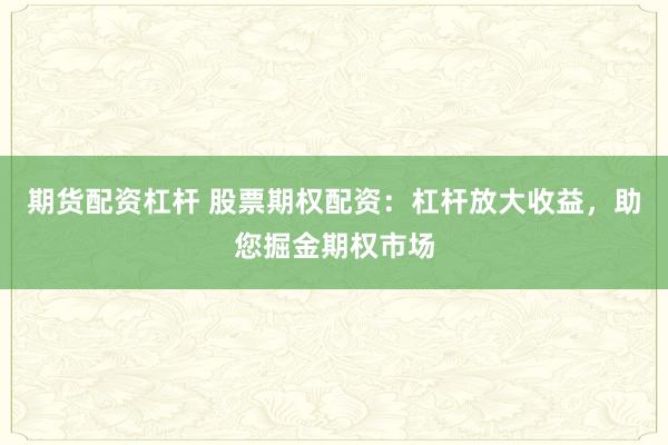 期货配资杠杆 股票期权配资：杠杆放大收益，助您掘金期权市场