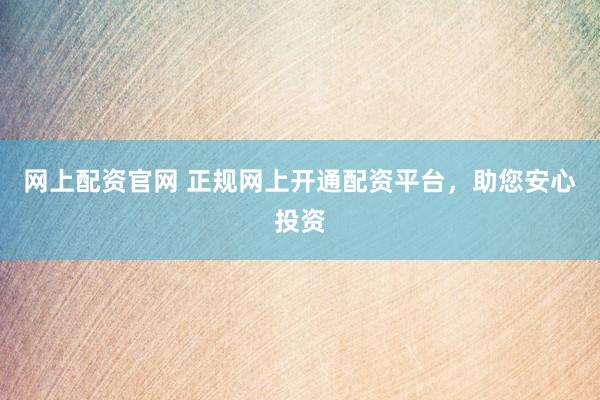 网上配资官网 正规网上开通配资平台，助您安心投资