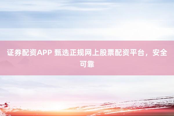 证券配资APP 甄选正规网上股票配资平台，安全可靠