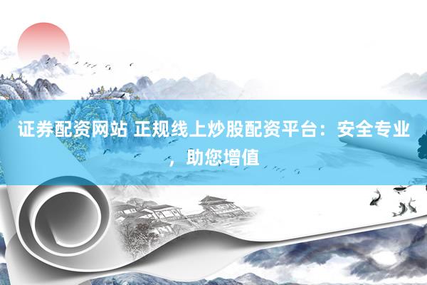 证券配资网站 正规线上炒股配资平台：安全专业，助您增值