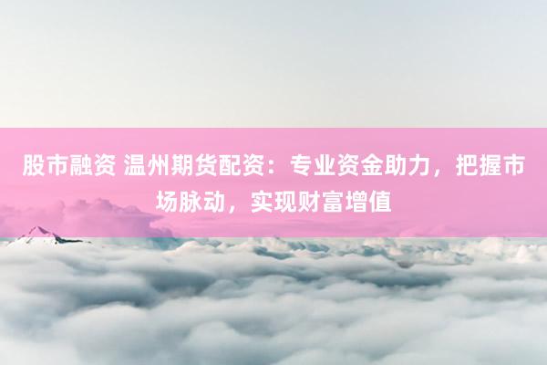 股市融资 温州期货配资：专业资金助力，把握市场脉动，实现财富增值