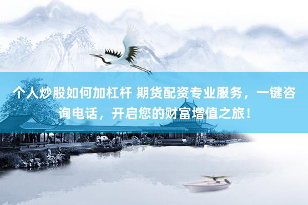 个人炒股如何加杠杆 期货配资专业服务，一键咨询电话，开启您的财富增值之旅！