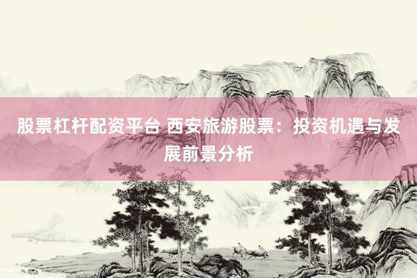 股票杠杆配资平台 西安旅游股票：投资机遇与发展前景分析