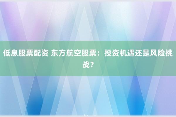 低息股票配资 东方航空股票：投资机遇还是风险挑战？