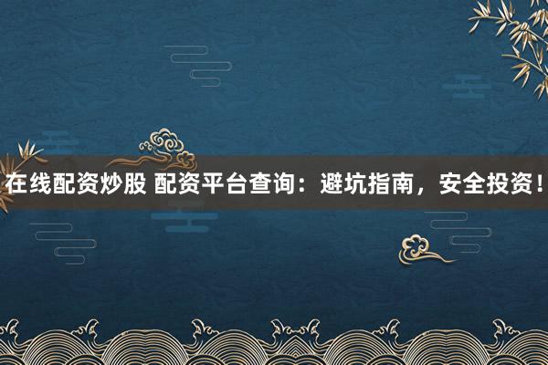 在线配资炒股 配资平台查询：避坑指南，安全投资！