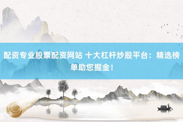 配资专业股票配资网站 十大杠杆炒股平台：精选榜单助您掘金！