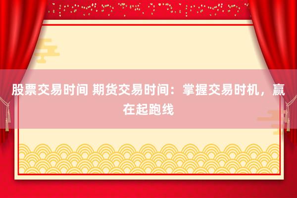 股票交易时间 期货交易时间：掌握交易时机，赢在起跑线