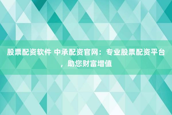 股票配资软件 中承配资官网：专业股票配资平台，助您财富增值