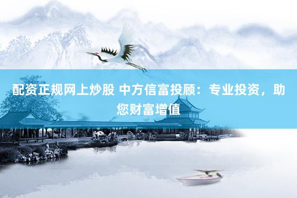 配资正规网上炒股 中方信富投顾：专业投资，助您财富增值