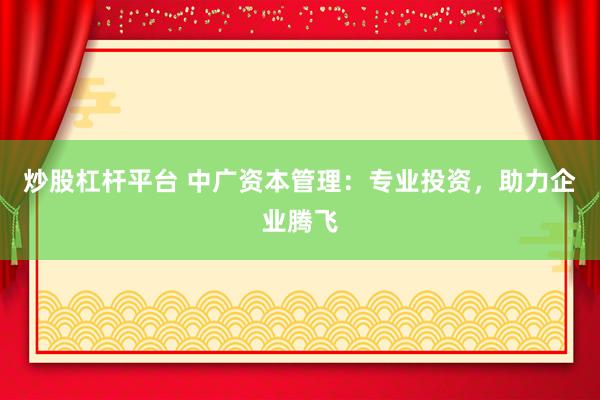 炒股杠杆平台 中广资本管理：专业投资，助力企业腾飞