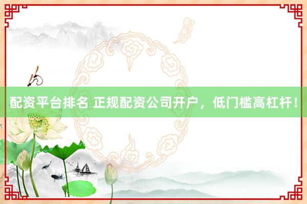 配资平台排名 正规配资公司开户，低门槛高杠杆！
