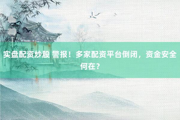 实盘配资炒股 警报！多家配资平台倒闭，资金安全何在？