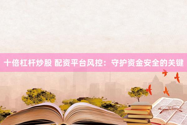 十倍杠杆炒股 配资平台风控：守护资金安全的关键