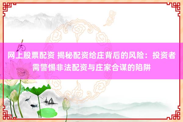 网上股票配资 揭秘配资给庄背后的风险：投资者需警惕非法配资与庄家合谋的陷阱