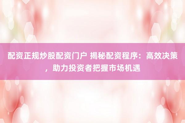 配资正规炒股配资门户 揭秘配资程序：高效决策，助力投资者把握市场机遇