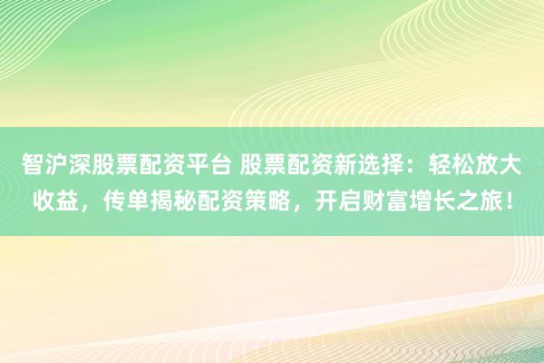 智沪深股票配资平台 股票配资新选择：轻松放大收益，传单揭秘配资策略，开启财富增长之旅！