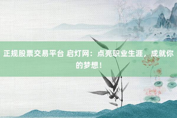 正规股票交易平台 启灯网：点亮职业生涯，成就你的梦想！
