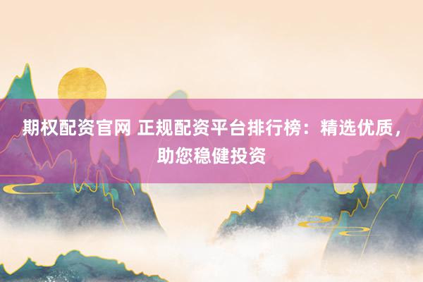 期权配资官网 正规配资平台排行榜：精选优质，助您稳健投资