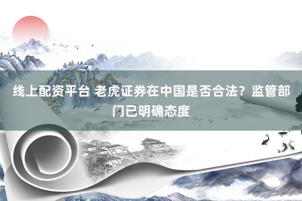 线上配资平台 老虎证券在中国是否合法？监管部门已明确态度