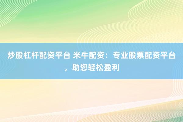 炒股杠杆配资平台 米牛配资：专业股票配资平台，助您轻松盈利