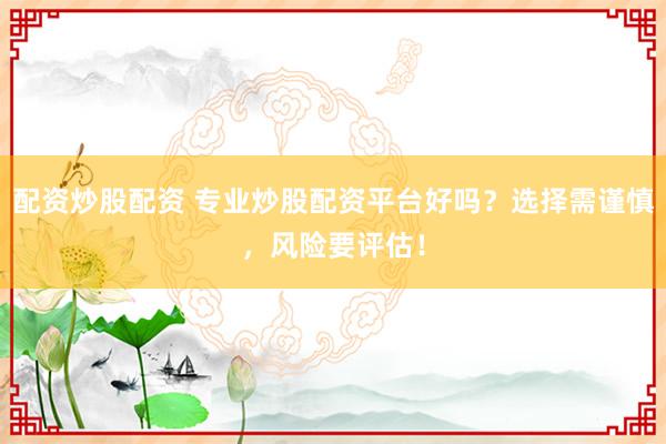 配资炒股配资 专业炒股配资平台好吗？选择需谨慎，风险要评估！