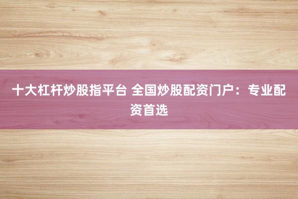 十大杠杆炒股指平台 全国炒股配资门户：专业配资首选