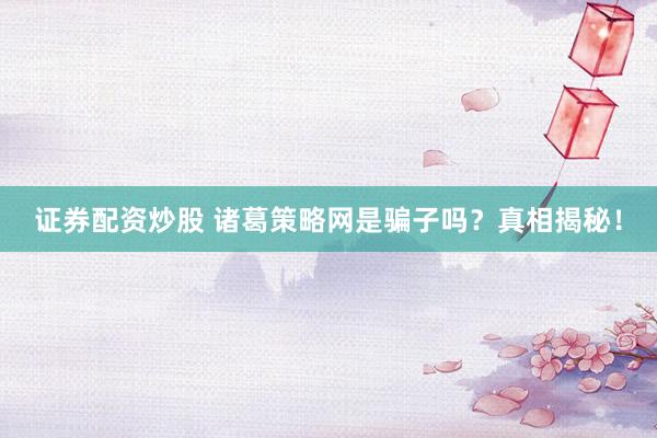 证券配资炒股 诸葛策略网是骗子吗？真相揭秘！