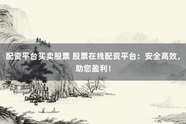 配资平台买卖股票 股票在线配资平台：安全高效，助您盈利！