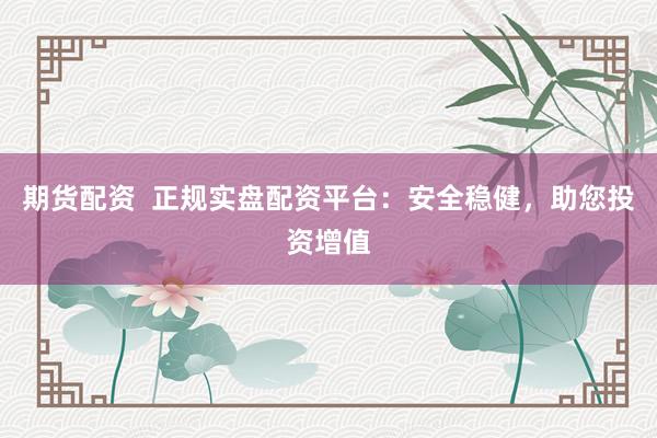 期货配资  正规实盘配资平台：安全稳健，助您投资增值