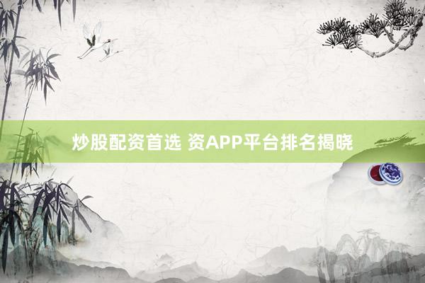 炒股配资首选 资APP平台排名揭晓