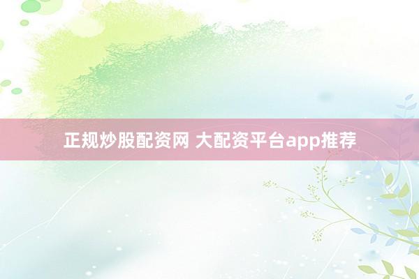 正规炒股配资网 大配资平台app推荐