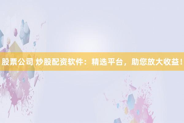 股票公司 炒股配资软件：精选平台，助您放大收益！